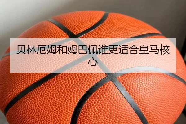 贝林厄姆和姆巴佩谁更适合皇马核心