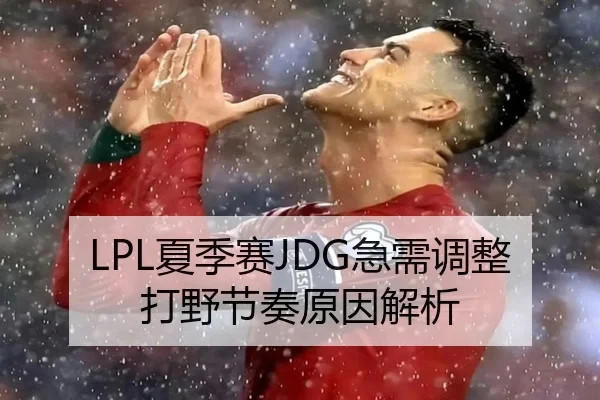 LPL夏季赛JDG急需调整打野节奏原因解析