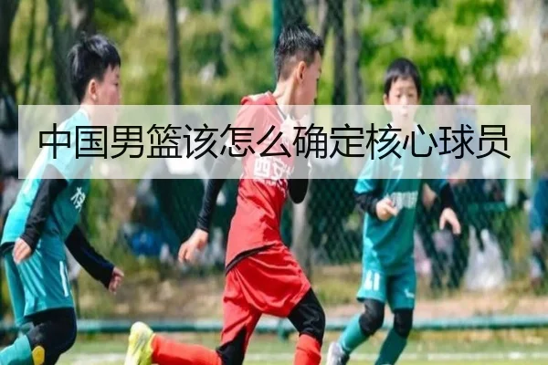 中国男篮该怎么确定核心球员