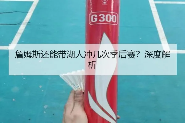 詹姆斯还能带湖人冲几次季后赛？深度解析